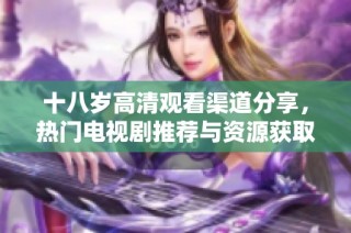 十八岁高清观看渠道分享，热门电视剧推荐与资源获取