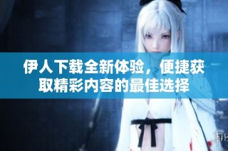 伊人下载全新体验，便捷获取精彩内容的最佳选择