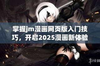 掌握jm漫画网页版入门技巧，开启2025漫画新体验