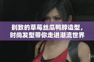 别致的草莓丝瓜鸭脖造型，时尚发型带你走进潮流世界