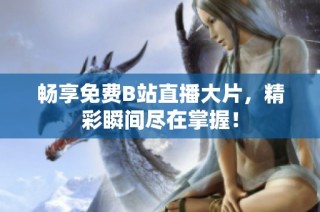 畅享免费B站直播大片，精彩瞬间尽在掌握！