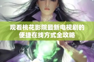 观看桃花影院最新电视剧的便捷在线方式全攻略