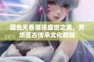 国色天香展现盛世之美，芳华亘古传承文化精髓