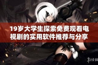 19岁大学生探索免费观看电视剧的实用软件推荐与分享
