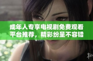 成年人专享电视剧免费观看平台推荐，精彩纷呈不容错过