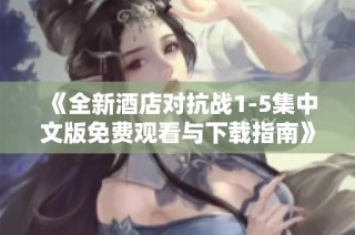 《全新酒店对抗战1-5集中文版免费观看与下载指南》