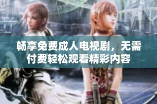 畅享免费成人电视剧，无需付费轻松观看精彩内容