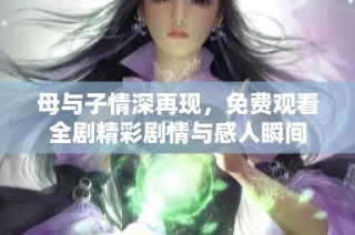母与子情深再现，免费观看全剧精彩剧情与感人瞬间