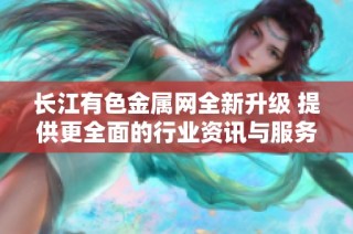 长江有色金属网全新升级 提供更全面的行业资讯与服务平台