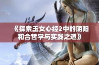 《探索玉女心经2中的阴阳和合哲学与实践之道》