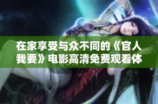 在家享受与众不同的《官人我要》电影高清免费观看体验