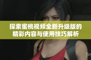 探索蜜桃视频全新升级版的精彩内容与使用技巧解析