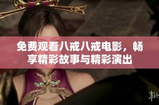 免费观看八戒八戒电影，畅享精彩故事与精彩演出
