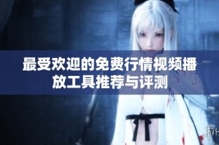 最受欢迎的免费行情视频播放工具推荐与评测