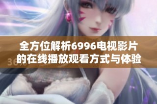 全方位解析6996电视影片的在线播放观看方式与体验