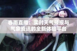 春雨直播：实时天气预报与气象资讯的全新体验平台