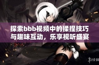 探索bbb视频中的揉捏技巧与趣味互动，乐享视听盛宴