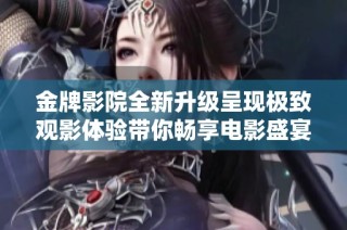 金牌影院全新升级呈现极致观影体验带你畅享电影盛宴