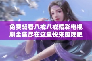 免费畅看八戒八戒精彩电视剧全集尽在这里快来围观吧