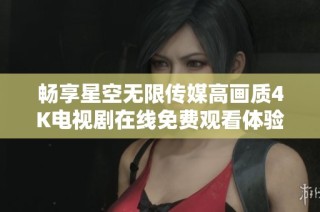 畅享星空无限传媒高画质4K电视剧在线免费观看体验
