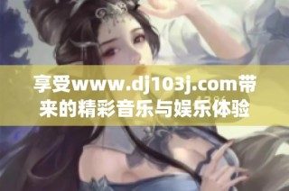 享受www.dj103j.com带来的精彩音乐与娱乐体验