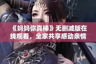 《妈妈你真棒》无删减版在线观看，全家共享感动亲情电视剧