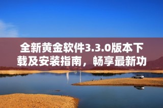 全新黄金软件3.3.0版本下载及安装指南，畅享最新功能体验