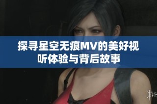 探寻星空无痕MV的美好视听体验与背后故事