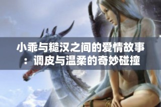 小乖与糙汉之间的爱情故事：调皮与温柔的奇妙碰撞