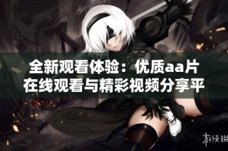 全新观看体验：优质aa片在线观看与精彩视频分享平台推荐