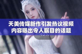 天美传媒新作引发热议视频内容曝出令人瞩目的话题