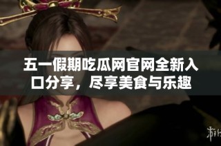 五一假期吃瓜网官网全新入口分享，尽享美食与乐趣