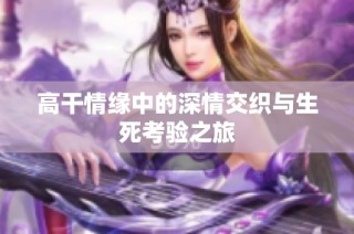 高干情缘中的深情交织与生死考验之旅