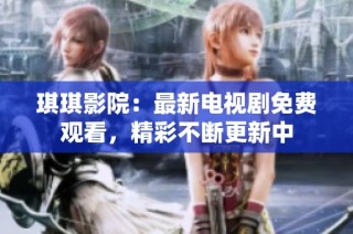 琪琪影院：最新电视剧免费观看，精彩不断更新中
