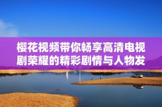 樱花视频带你畅享高清电视剧荣耀的精彩剧情与人物发展