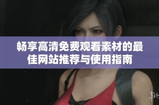 畅享高清免费观看素材的最佳网站推荐与使用指南