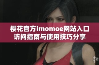 樱花官方imomoe网站入口访问指南与使用技巧分享