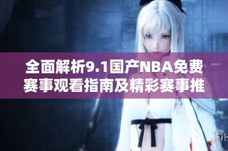 全面解析9.1国产NBA免费赛事观看指南及精彩赛事推荐