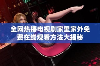 全网热播电视剧家里家外免费在线观看方法大揭秘