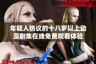 年轻人热议的十八岁以上动漫剧集在线免费观看体验