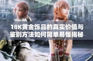 18K黄金饰品的真实价值与鉴别方法如何简单易懂揭秘