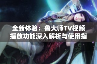 全新体验：鲁大师TV视频播放功能深入解析与使用指南