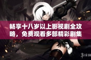畅享十八岁以上影视剧全攻略，免费观看多部精彩剧集