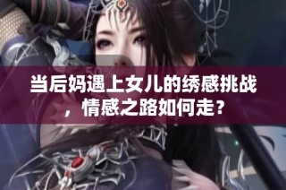 当后妈遇上女儿的绣感挑战，情感之路如何走？