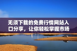 无须下载的免费行情网站入口分享，让你轻松掌握市场动态