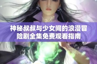 神秘叔叔与少女间的浪漫冒险剧全集免费观看指南