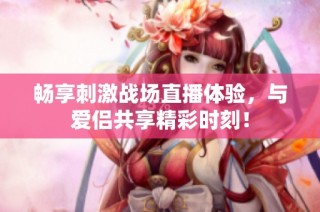 畅享刺激战场直播体验，与爱侣共享精彩时刻！