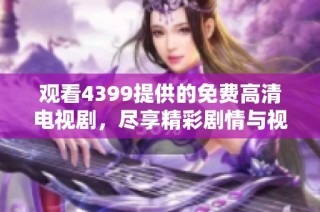 观看4399提供的免费高清电视剧，尽享精彩剧情与视听盛宴