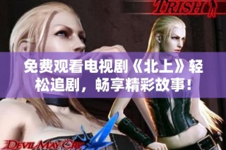 免费观看电视剧《北上》轻松追剧，畅享精彩故事！