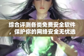 综合评测各类免费安全软件，保护你的网络安全无忧选择